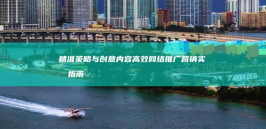 精准策略与创意内容：高效网络推广营销实战指南